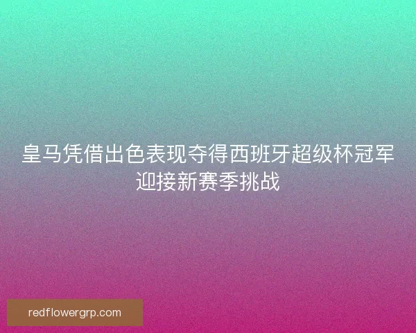 皇马凭借出色表现夺得西班牙超级杯冠军迎接新赛季挑战