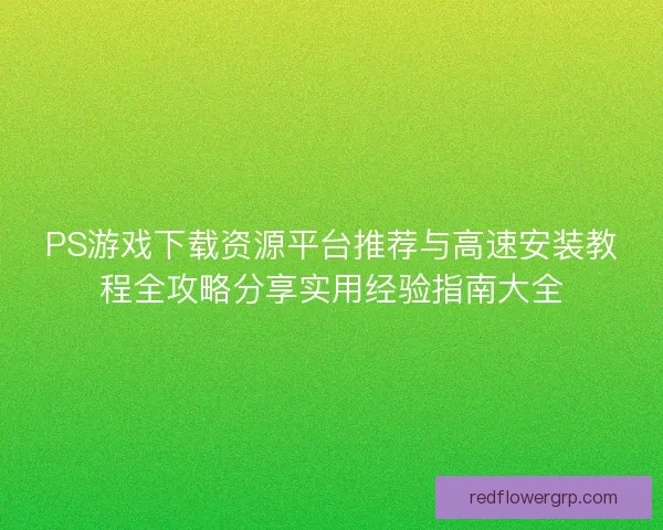 PS游戏下载资源平台推荐与高速安装教程全攻略分享实用经验指南大全