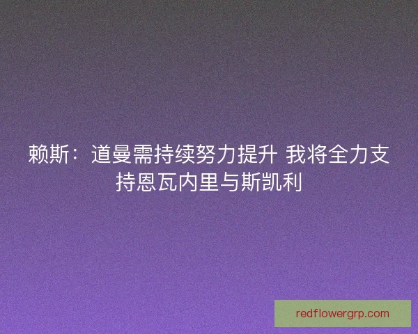 赖斯：道曼需持续努力提升 我将全力支持恩瓦内里与斯凯利