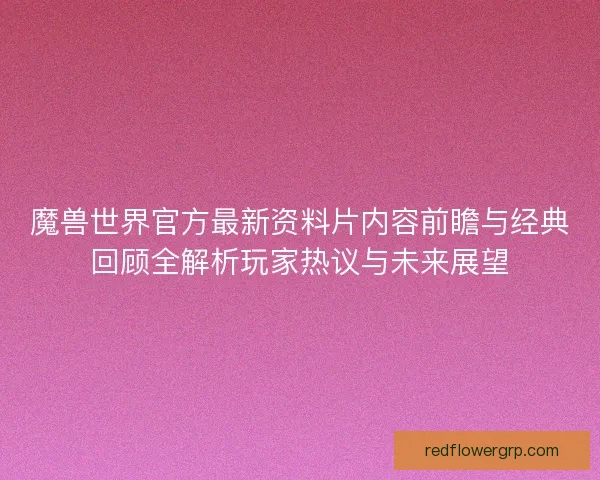魔兽世界官方最新资料片内容前瞻与经典回顾全解析玩家热议与未来展望