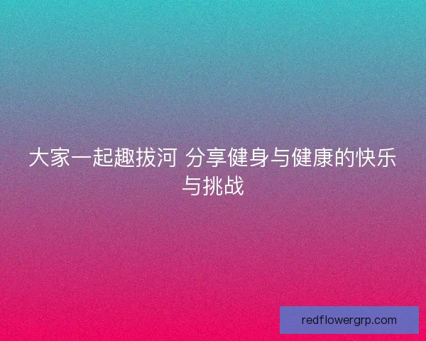 大家一起趣拔河 分享健身与健康的快乐与挑战