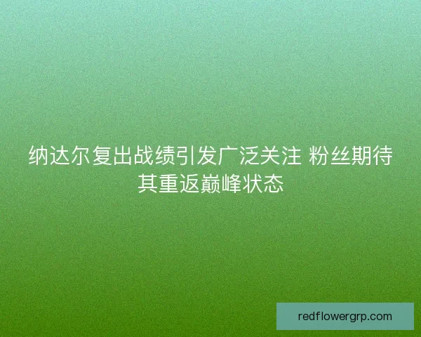 纳达尔复出战绩引发广泛关注 粉丝期待其重返巅峰状态