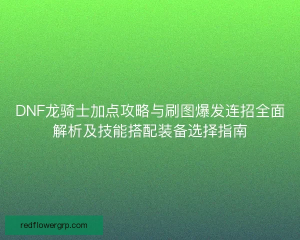 DNF龙骑士加点攻略与刷图爆发连招全面解析及技能搭配装备选择指南