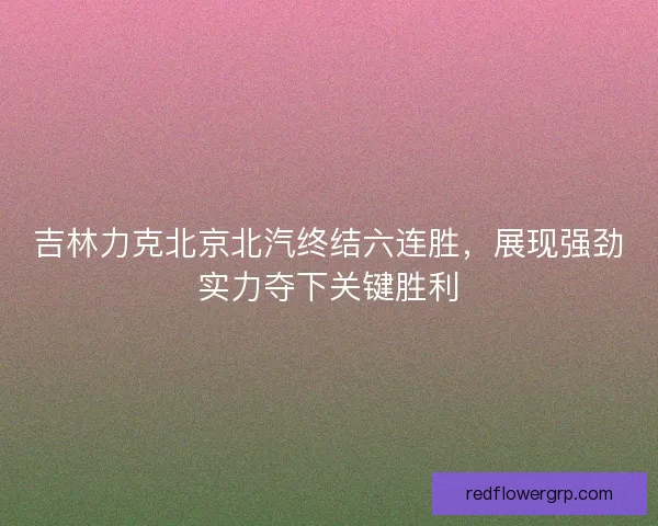 吉林力克北京北汽终结六连胜，展现强劲实力夺下关键胜利