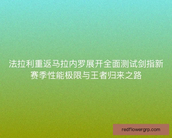 法拉利重返马拉内罗展开全面测试剑指新赛季性能极限与王者归来之路