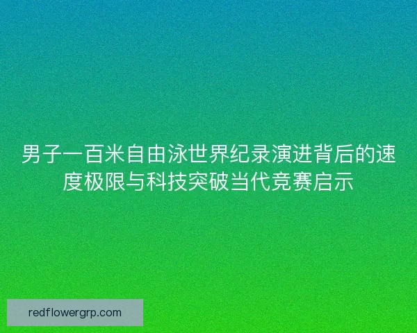 男子一百米自由泳世界纪录演进背后的速度极限与科技突破当代竞赛启示